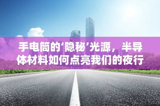 手电筒的‘隐秘’光源，半导体材料如何点亮我们的夜行之路？