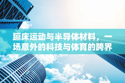 蹦床运动与半导体材料，一场意外的科技与体育的跨界对话