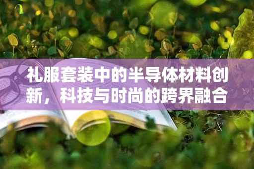 礼服套装中的半导体材料创新，科技与时尚的跨界融合？