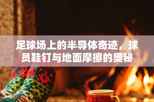 足球场上的半导体奇迹，球员鞋钉与地面摩擦的奥秘