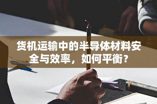 货机运输中的半导体材料安全与效率，如何平衡？