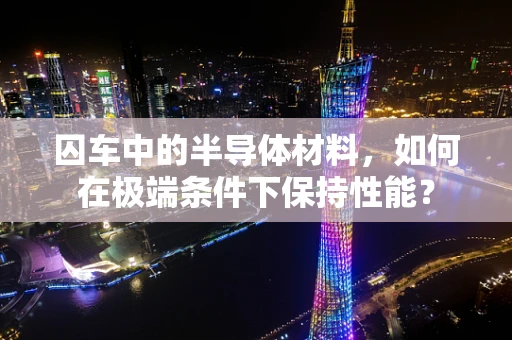 囚车中的半导体材料，如何在极端条件下保持性能？