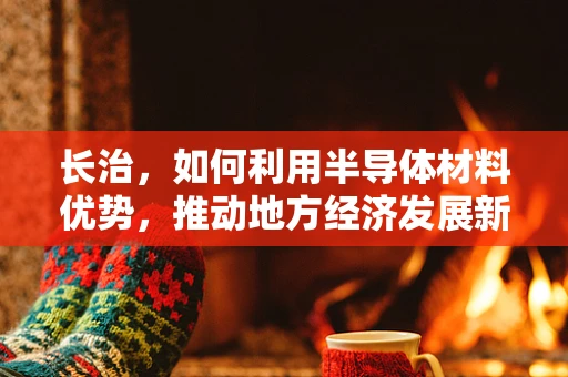 长治，如何利用半导体材料优势，推动地方经济发展新引擎？