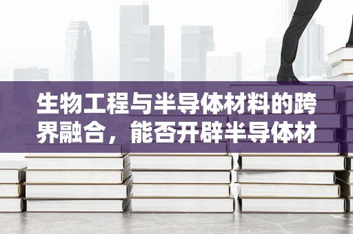 生物工程与半导体材料的跨界融合，能否开辟半导体材料新纪元？