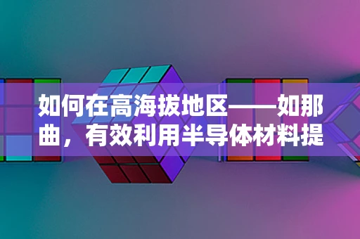 如何在高海拔地区——如那曲，有效利用半导体材料提升通信质量？