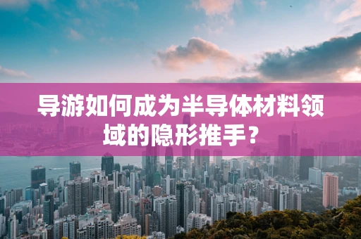 导游如何成为半导体材料领域的隐形推手？