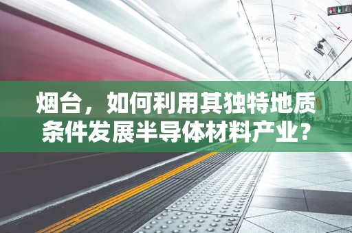 烟台，如何利用其独特地质条件发展半导体材料产业？