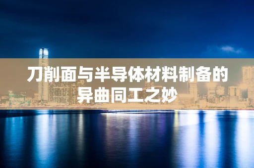 刀削面与半导体材料制备的异曲同工之妙