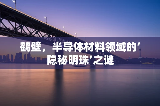 鹤壁，半导体材料领域的‘隐秘明珠’之谜