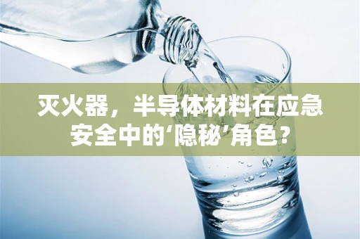 灭火器，半导体材料在应急安全中的‘隐秘’角色？