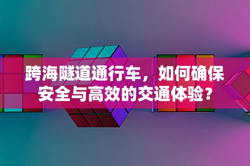 跨海隧道通行车，如何确保安全与高效的交通体验？
