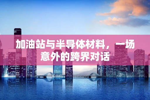 加油站与半导体材料，一场意外的跨界对话