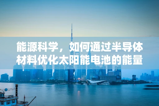能源科学，如何通过半导体材料优化太阳能电池的能量转换效率？