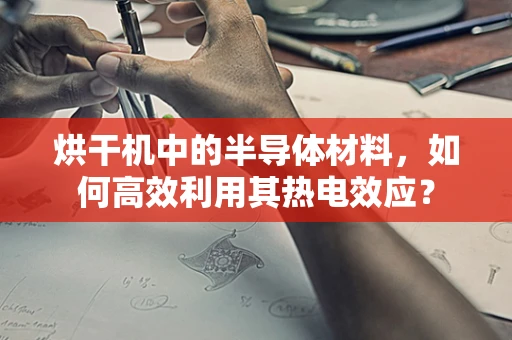 烘干机中的半导体材料，如何高效利用其热电效应？