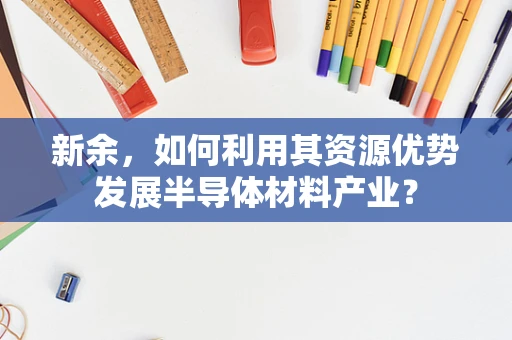新余，如何利用其资源优势发展半导体材料产业？