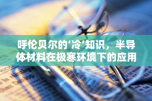 呼伦贝尔的‘冷’知识，半导体材料在极寒环境下的应用挑战