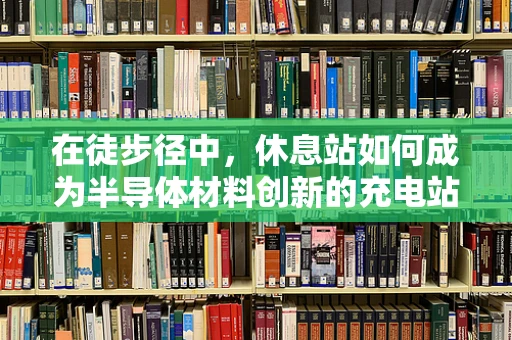 在徒步径中，休息站如何成为半导体材料创新的充电站？