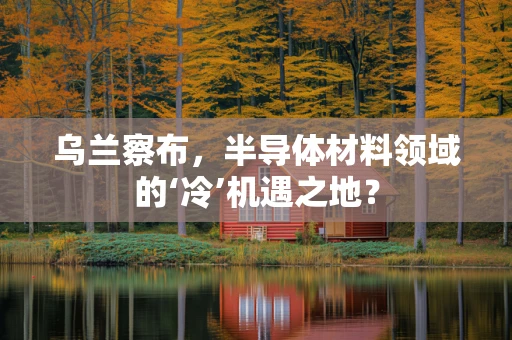 乌兰察布，半导体材料领域的‘冷’机遇之地？