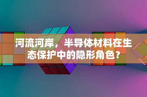 河流河岸，半导体材料在生态保护中的隐形角色？