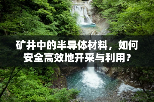 矿井中的半导体材料，如何安全高效地开采与利用？