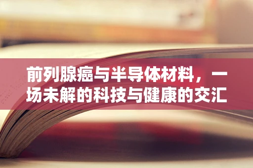 前列腺癌与半导体材料，一场未解的科技与健康的交汇？