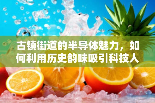 古镇街道的半导体魅力，如何利用历史韵味吸引科技人才？