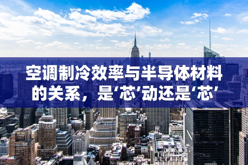 空调制冷效率与半导体材料的关系，是‘芯’动还是‘芯’静？