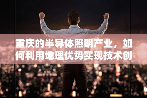重庆的半导体照明产业，如何利用地理优势实现技术创新与可持续发展？