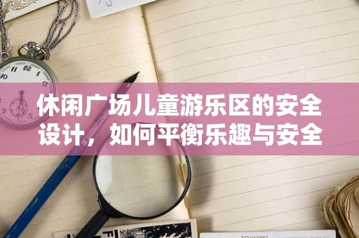 休闲广场儿童游乐区的安全设计，如何平衡乐趣与安全？