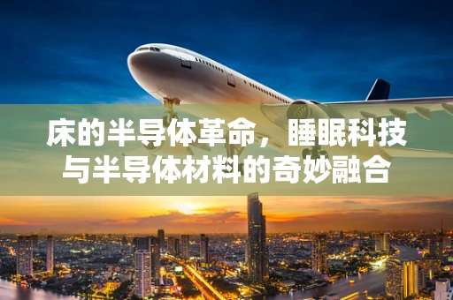 床的半导体革命，睡眠科技与半导体材料的奇妙融合