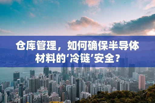 仓库管理，如何确保半导体材料的‘冷链’安全？