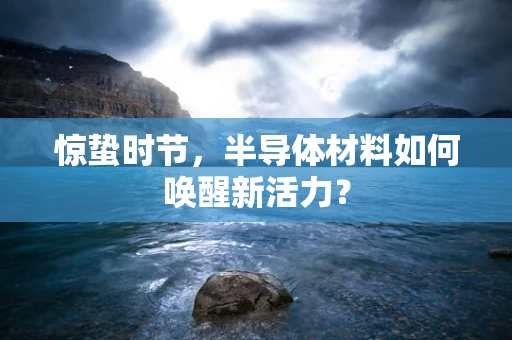 惊蛰时节，半导体材料如何唤醒新活力？