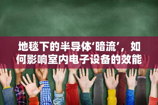 地毯下的半导体‘暗流’，如何影响室内电子设备的效能与安全？