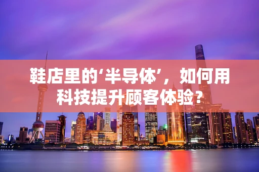 鞋店里的‘半导体’，如何用科技提升顾客体验？