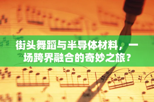 街头舞蹈与半导体材料，一场跨界融合的奇妙之旅？