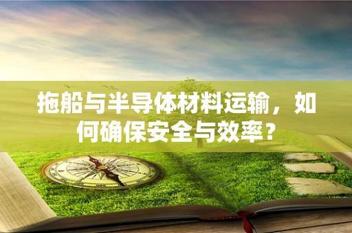 拖船与半导体材料运输，如何确保安全与效率？