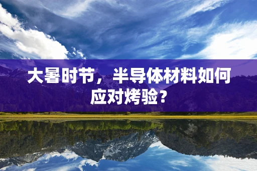 大暑时节，半导体材料如何应对烤验？