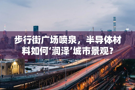 步行街广场喷泉，半导体材料如何‘润泽’城市景观？