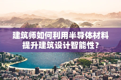 建筑师如何利用半导体材料提升建筑设计智能性？