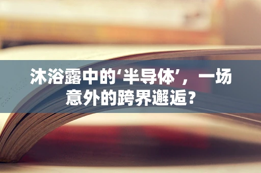 沐浴露中的‘半导体’，一场意外的跨界邂逅？