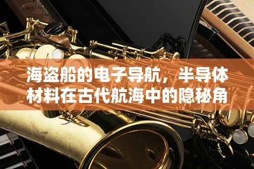 海盗船的电子导航，半导体材料在古代航海中的隐秘角色？