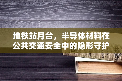 地铁站月台，半导体材料在公共交通安全中的隐形守护者