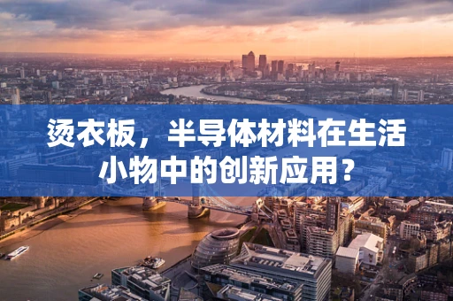 烫衣板，半导体材料在生活小物中的创新应用？