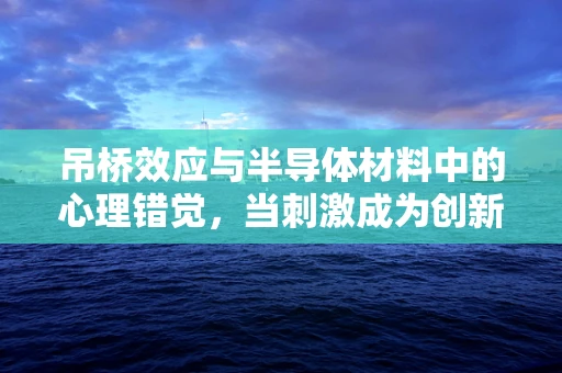 吊桥效应与半导体材料中的心理错觉，当刺激成为创新的催化剂