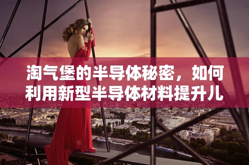 淘气堡的半导体秘密，如何利用新型半导体材料提升儿童游乐体验？