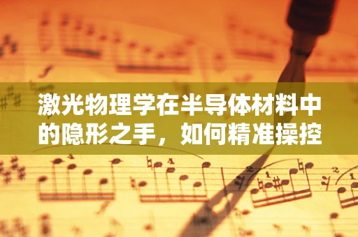 激光物理学在半导体材料中的隐形之手，如何精准操控纳米结构？