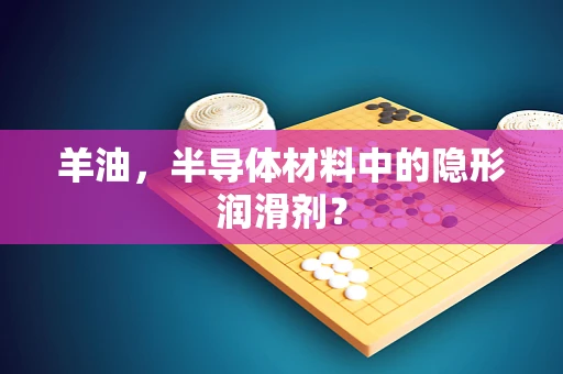 羊油，半导体材料中的隐形润滑剂？