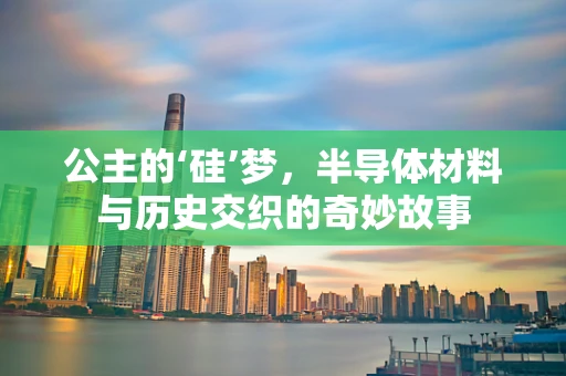 公主的‘硅’梦，半导体材料与历史交织的奇妙故事