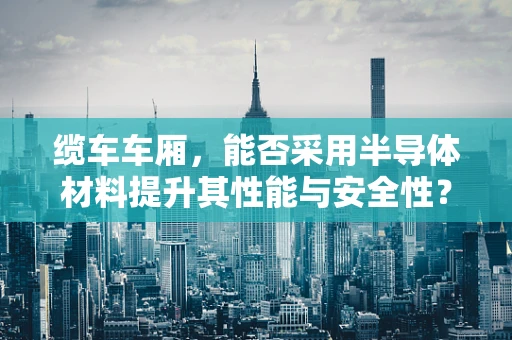 缆车车厢，能否采用半导体材料提升其性能与安全性？