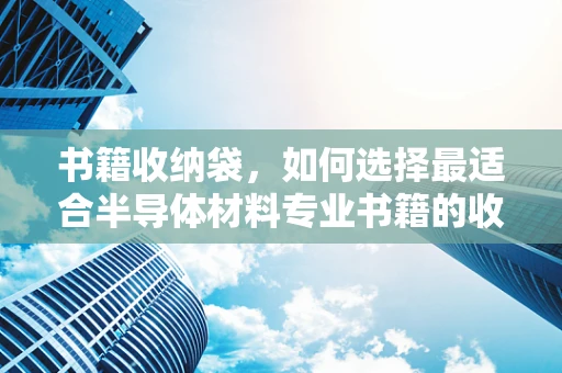 书籍收纳袋，如何选择最适合半导体材料专业书籍的收纳方案？